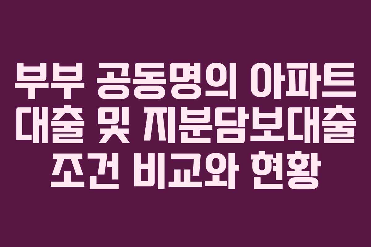 부부 공동명의 아파트 대출 및 지분담보대출 조건 비교와 현황