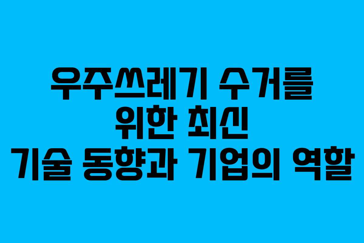 우주쓰레기 수거를 위한 최신 기술 동향과 기업의 역할