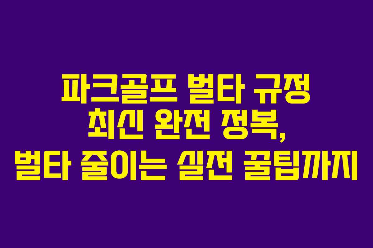 파크골프 벌타 규정 최신 완전 정복, 벌타 줄이는 실전 꿀팁까지