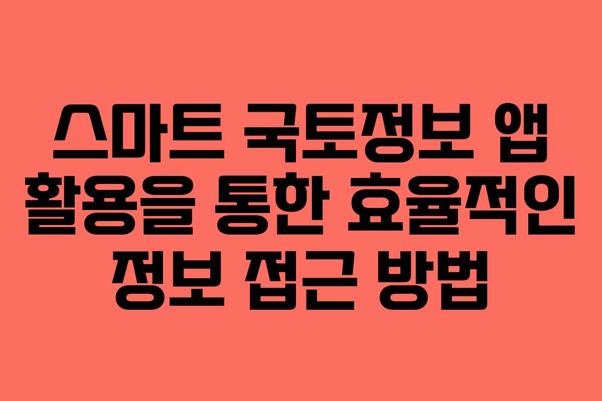 스마트 국토정보 앱 활용을 통한 효율적인 정보 접근 방법