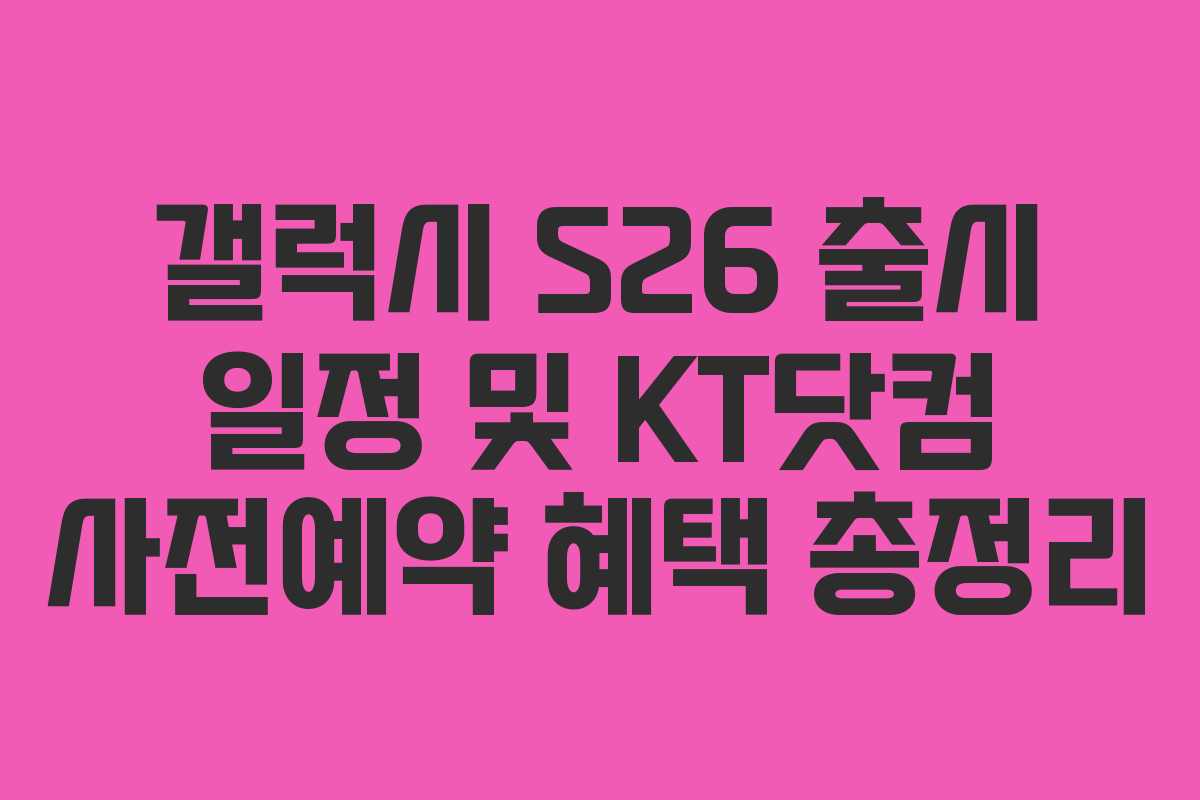 갤럭시 S26 출시 일정 및 KT닷컴 사전예약 혜택 총정리