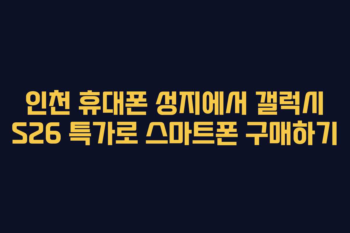 인천 휴대폰 성지에서 갤럭시 S26 특가로 스마트폰 구매하기