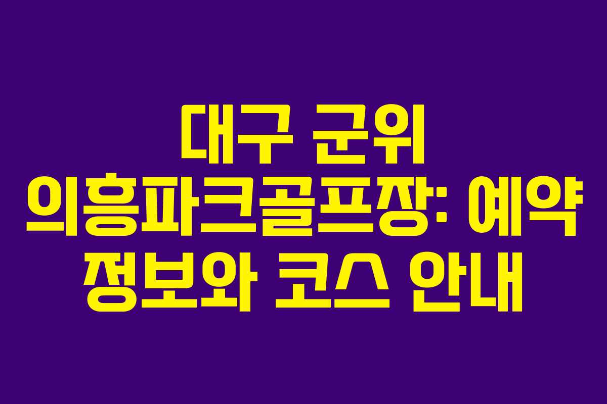대구 군위 의흥파크골프장: 예약 정보와 코스 안내