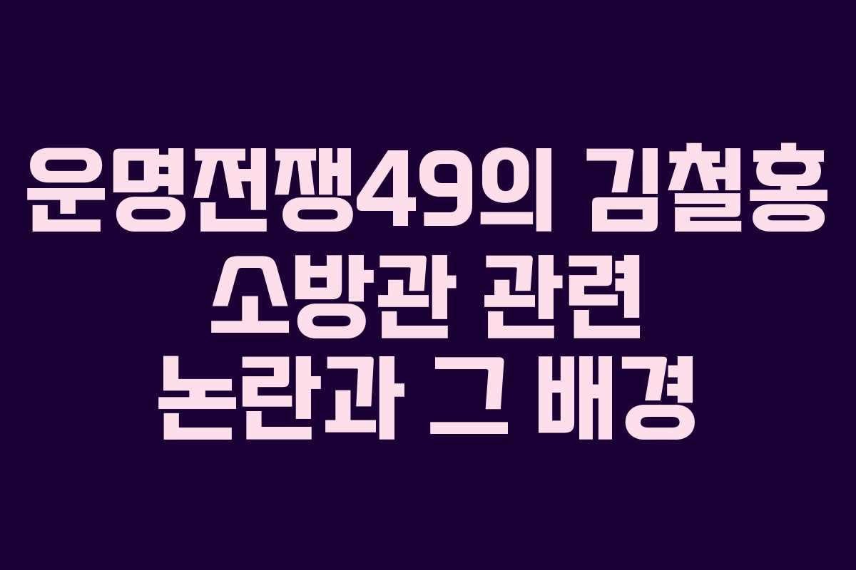 운명전쟁49의 김철홍 소방관 관련 논란과 그 배경