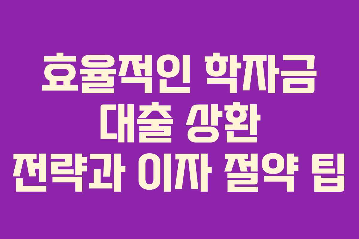 효율적인 학자금 대출 상환 전략과 이자 절약 팁