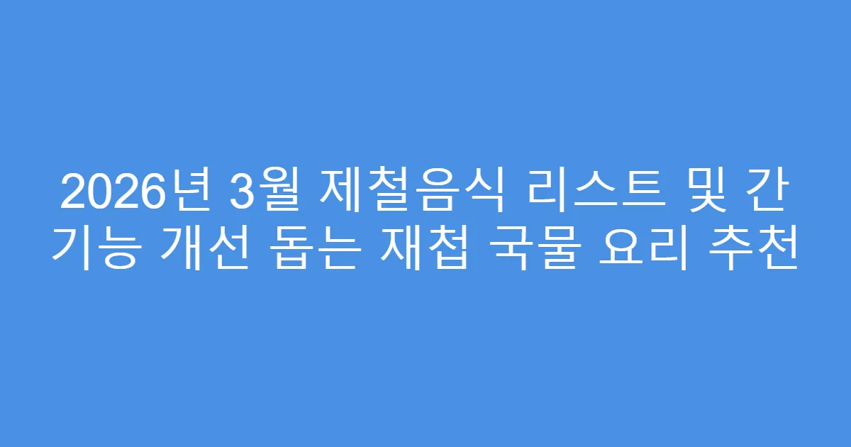 2026년 3월 제철음식 리스트 및 간 기능 개선 돕는 재첩 국물 요리 추천