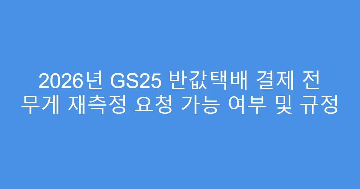 2026년 GS25 반값택배 결제 전 무게 재측정 요청 가능 여부 및 규정