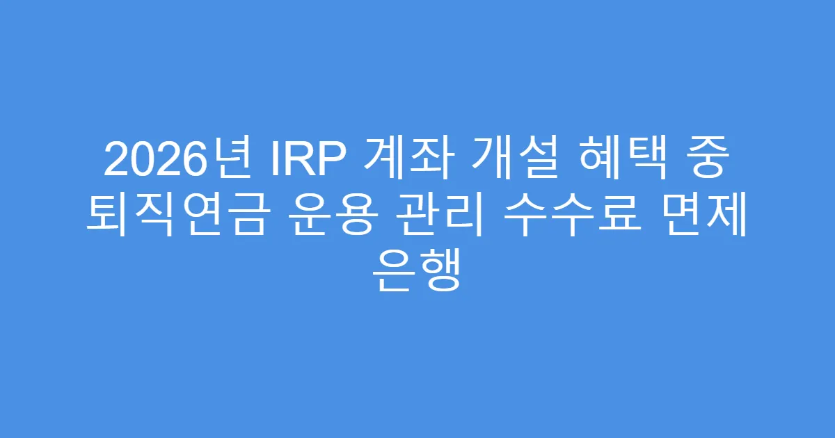 2026년 IRP 계좌 개설 혜택 중 퇴직연금 운용 관리 수수료 면제 은행