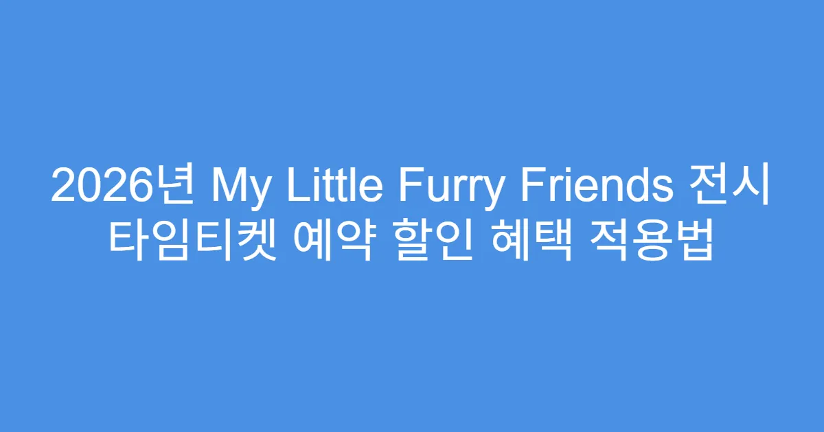 2026년 My Little Furry Friends 전시 타임티켓 예약 할인 혜택 적용법