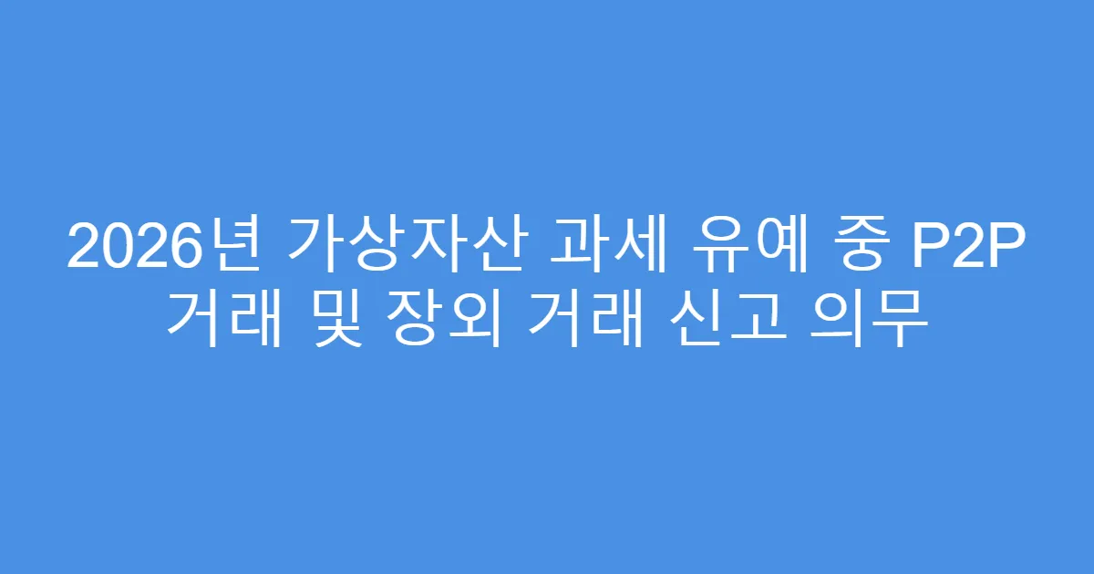2026년 가상자산 과세 유예 중 P2P 거래 및 장외 거래 신고 의무