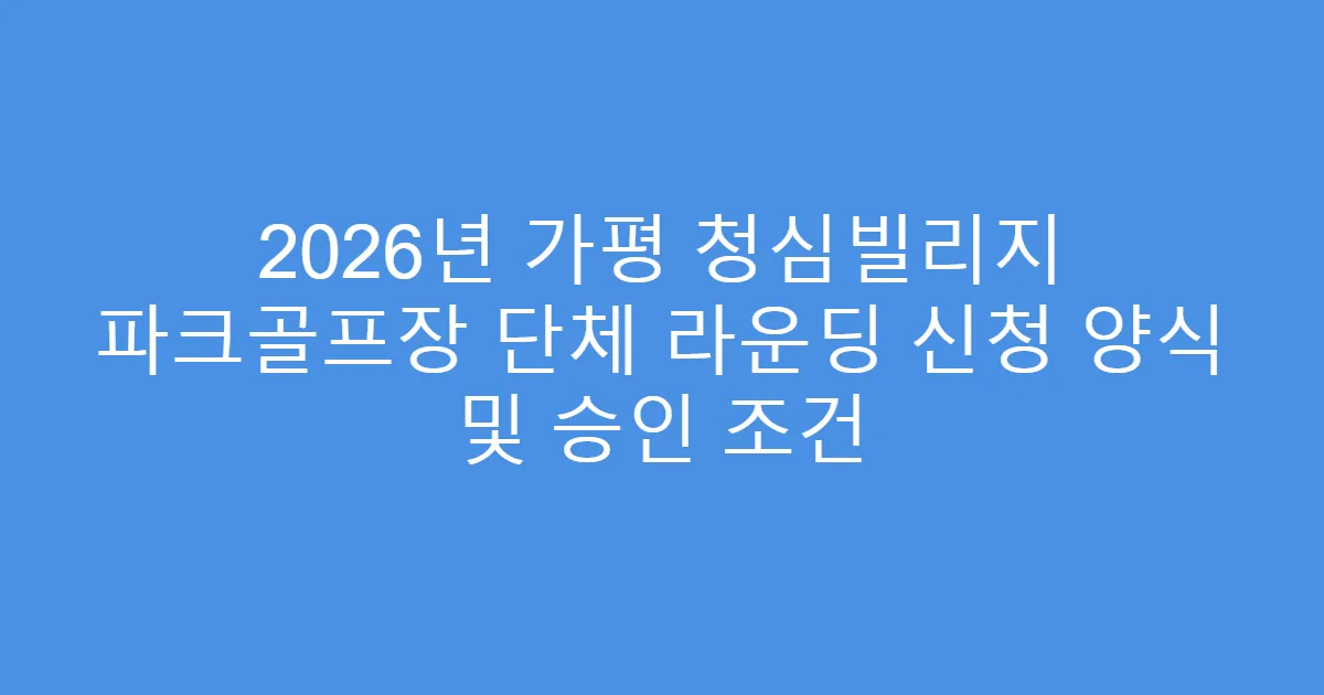 2026년 가평 청심빌리지 파크골프장 단체 라운딩 신청 양식 및 승인 조건