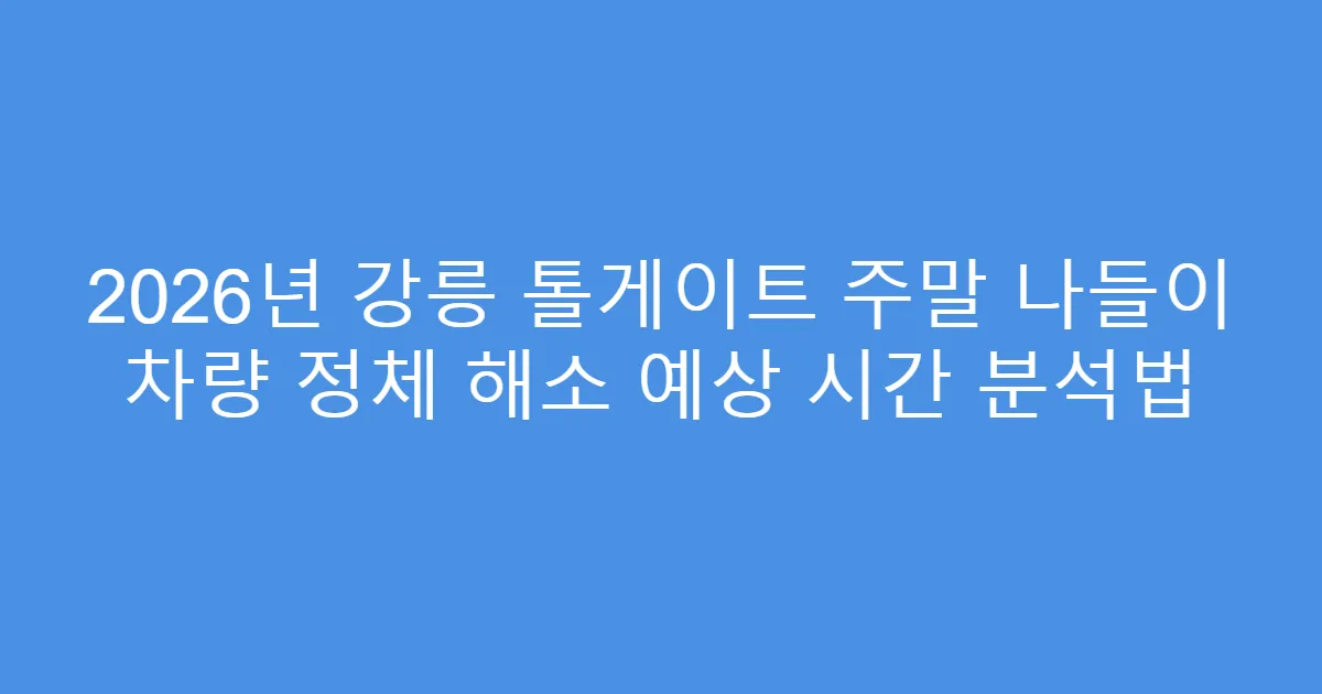 2026년 강릉 톨게이트 주말 나들이 차량 정체 해소 예상 시간 분석법