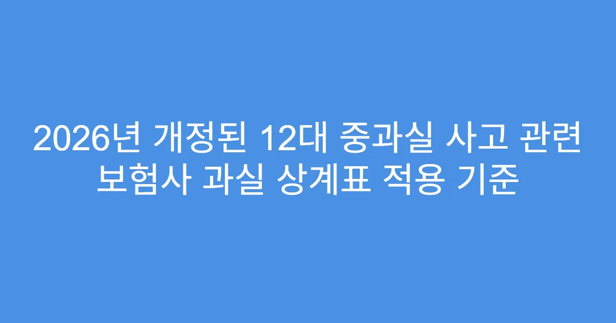 2026년 개정된 12대 중과실 사고 관련 보험사 과실 상계표 적용 기준