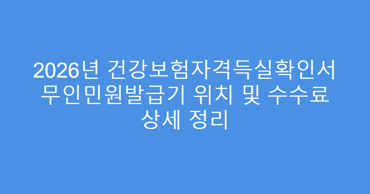 2026년 건강보험자격득실확인서 무인민원발급기 위치 및 수수료 상세 정리