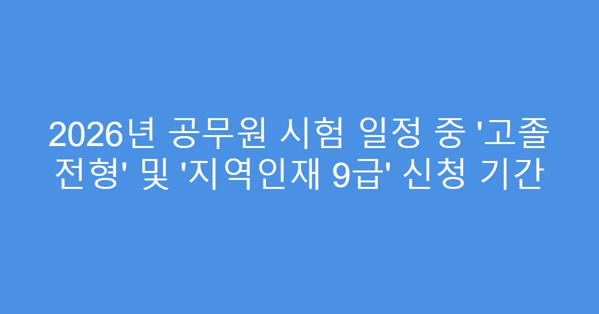 2026년 공무원 시험 일정 중 ‘고졸 전형’ 및 ‘지역인재 9급’ 신청 기간