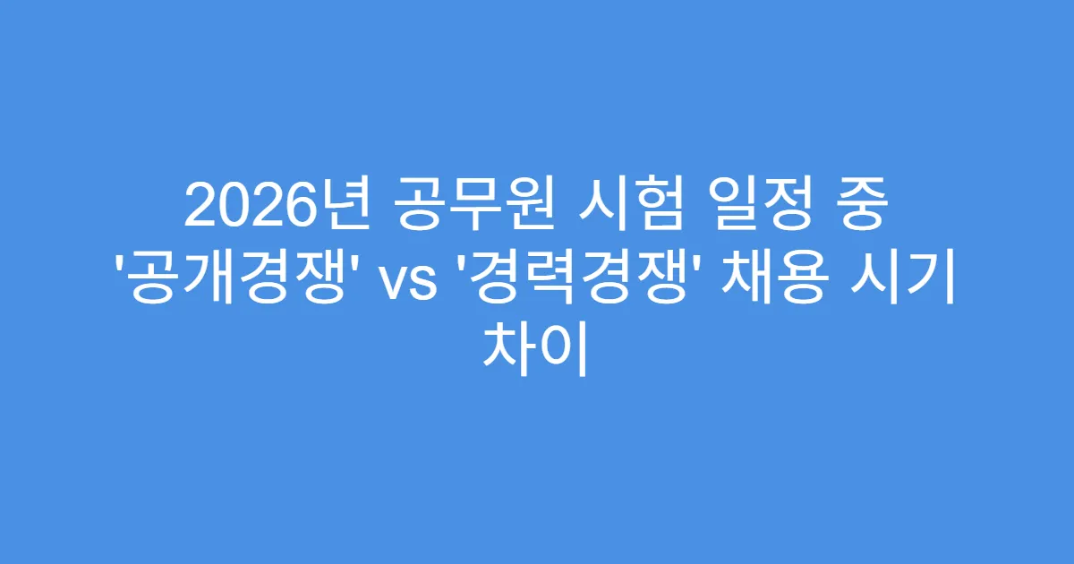 2026년 공무원 시험 일정 중 ‘공개경쟁’ vs ‘경력경쟁’ 채용 시기 차이