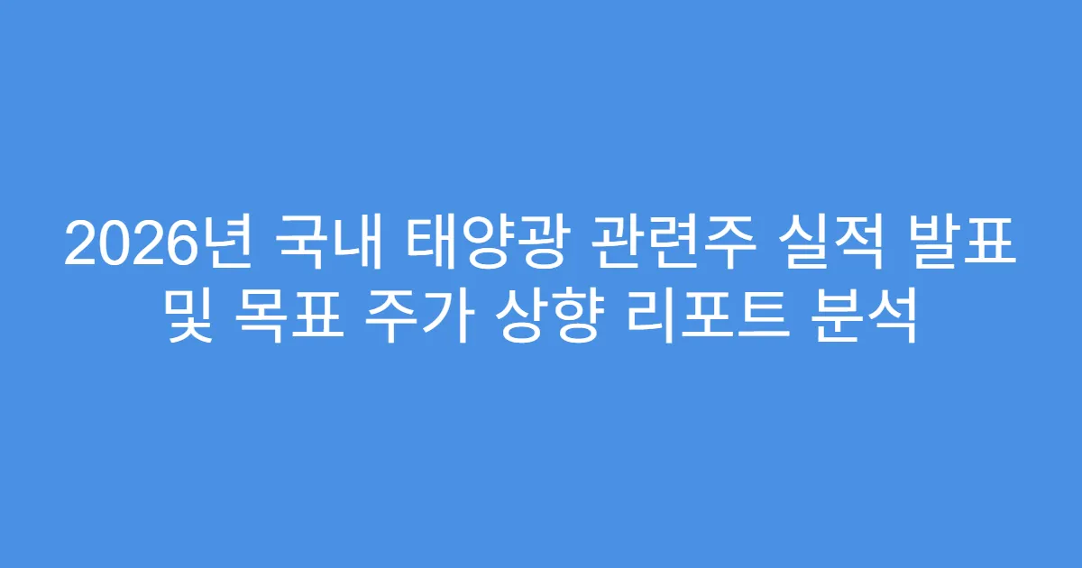 2026년 국내 태양광 관련주 실적 발표 및 목표 주가 상향 리포트 분석