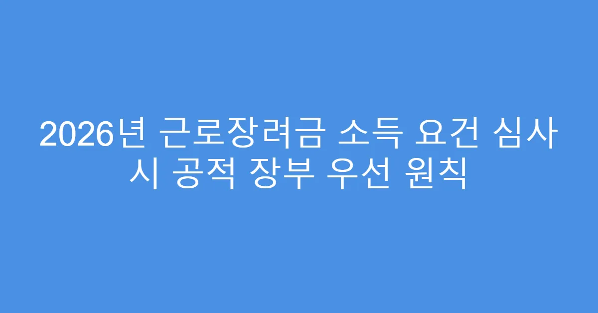 2026년 근로장려금 소득 요건 심사 시 공적 장부 우선 원칙