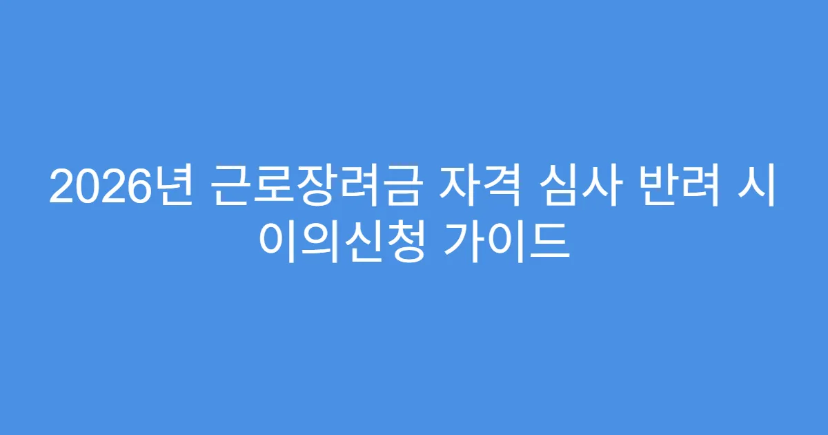 2026년 근로장려금 자격 심사 반려 시 이의신청 가이드