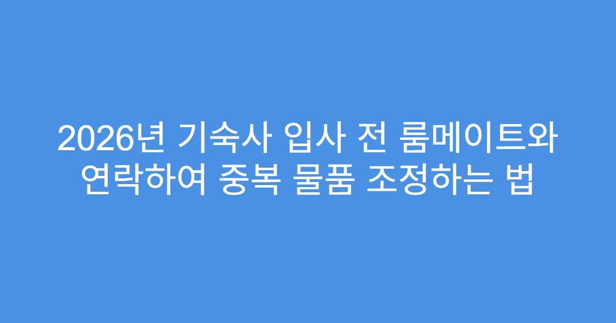 2026년 기숙사 입사 전 룸메이트와 연락하여 중복 물품 조정하는 법