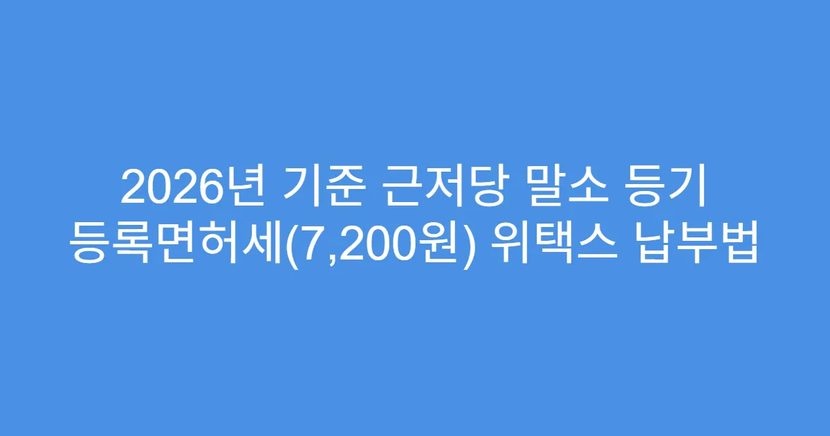 2026년 기준 근저당 말소 등기 등록면허세(7,200원) 위택스 납부법
