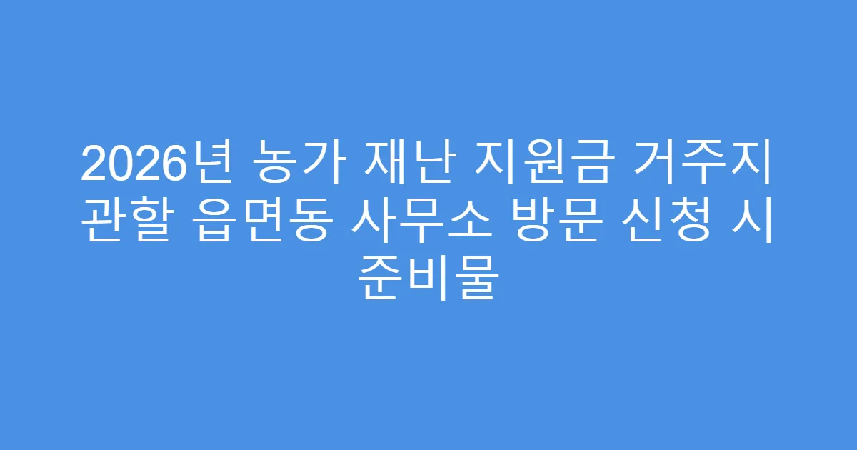 2026년 농가 재난 지원금 거주지 관할 읍면동 사무소 방문 신청 시 준비물