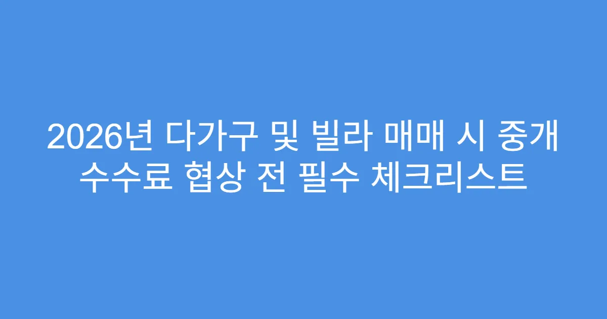 2026년 다가구 및 빌라 매매 시 중개 수수료 협상 전 필수 체크리스트