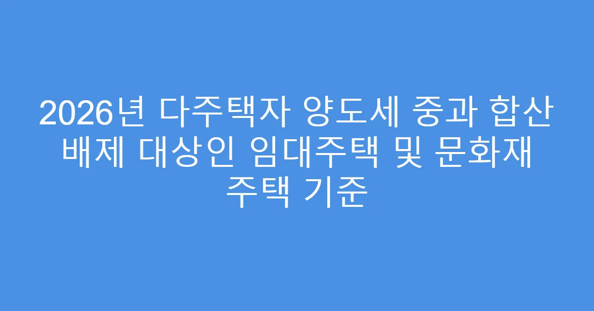 2026년 다주택자 양도세 중과 합산 배제 대상인 임대주택 및 문화재 주택 기준