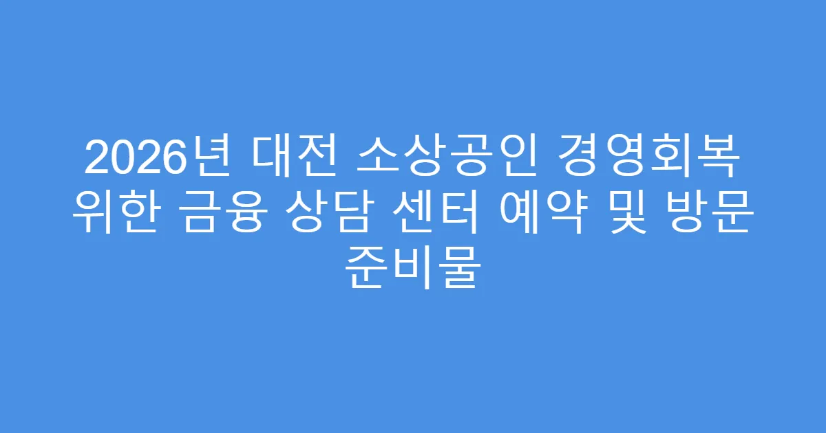 2026년 대전 소상공인 경영회복 위한 금융 상담 센터 예약 및 방문 준비물