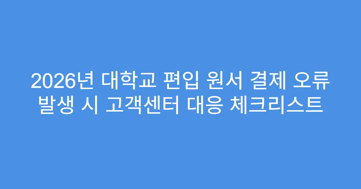 2026년 대학교 편입 원서 결제 오류 발생 시 고객센터 대응 체크리스트