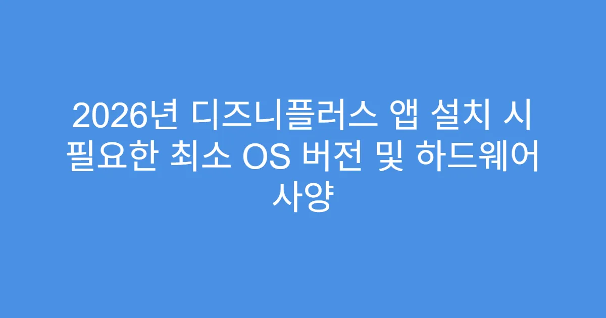2026년 디즈니플러스 앱 설치 시 필요한 최소 OS 버전 및 하드웨어 사양