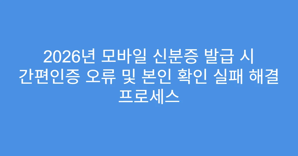 2026년 모바일 신분증 발급 시 간편인증 오류 및 본인 확인 실패 해결 프로세스