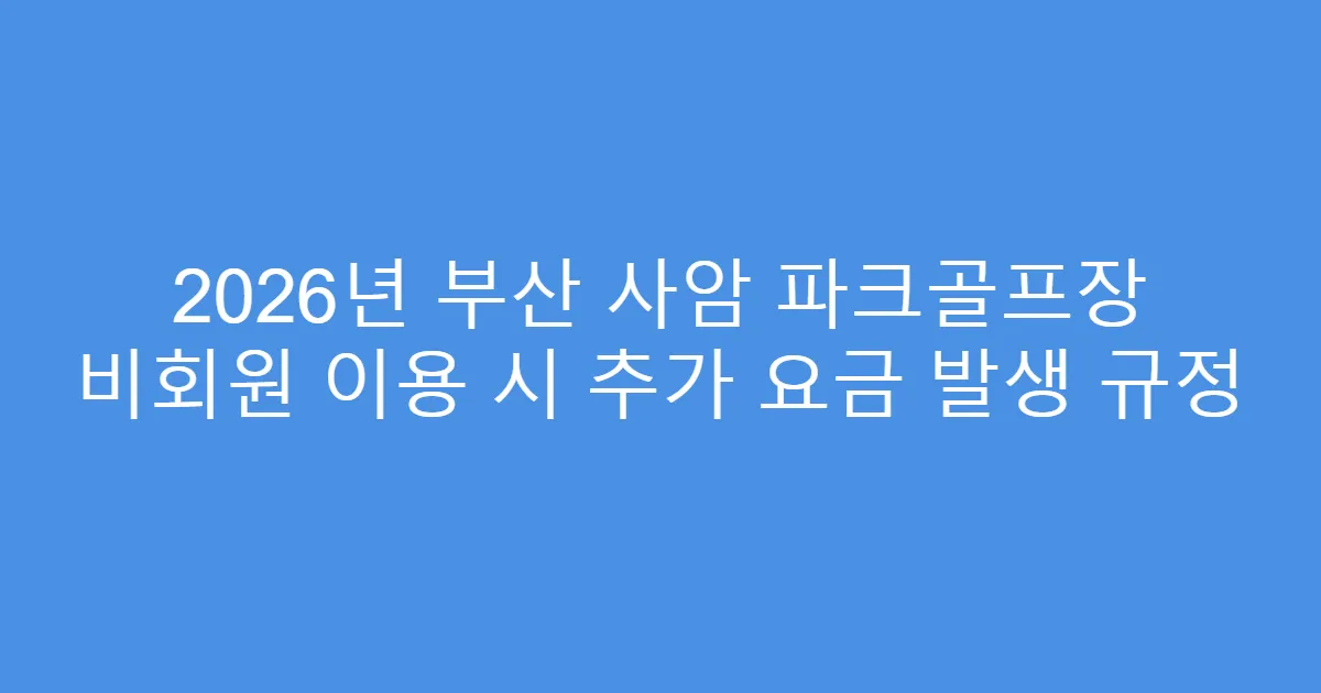 2026년 부산 사암 파크골프장 비회원 이용 시 추가 요금 발생 규정