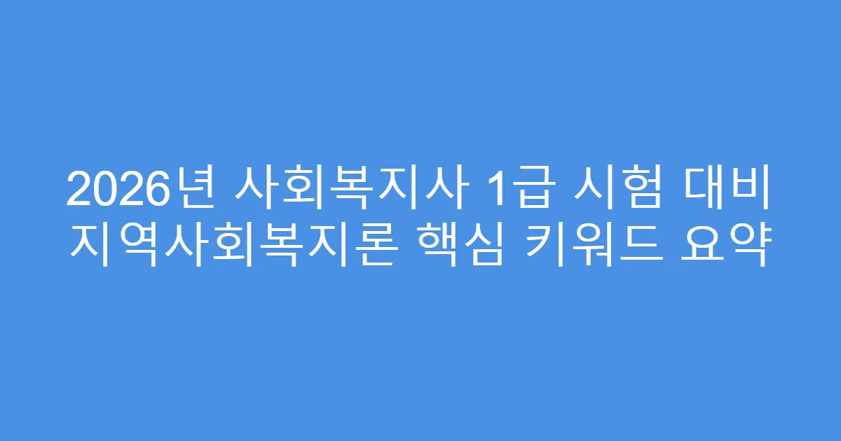 2026년 사회복지사 1급 시험 대비 지역사회복지론 핵심 키워드 요약