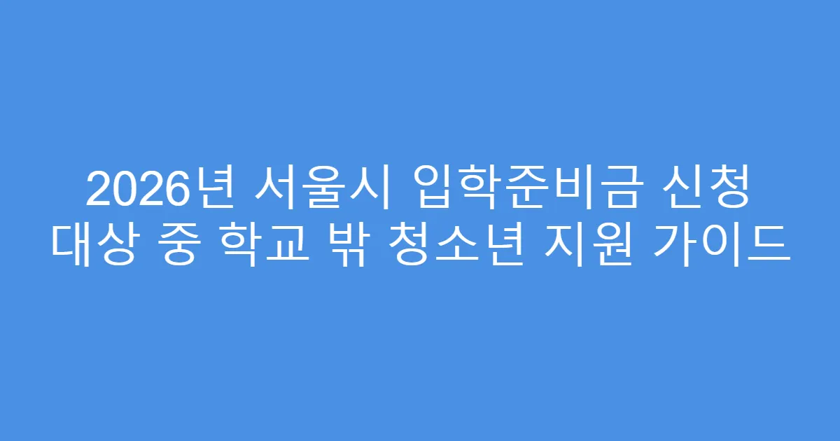 2026년 서울시 입학준비금 신청 대상 중 학교 밖 청소년 지원 가이드