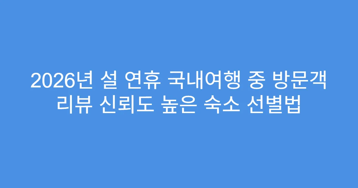 2026년 설 연휴 국내여행 중 방문객 리뷰 신뢰도 높은 숙소 선별법