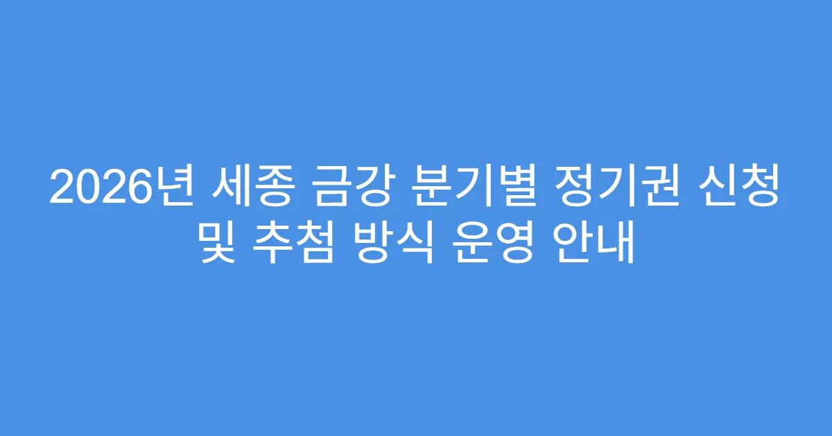 2026년 세종 금강 분기별 정기권 신청 및 추첨 방식 운영 안내