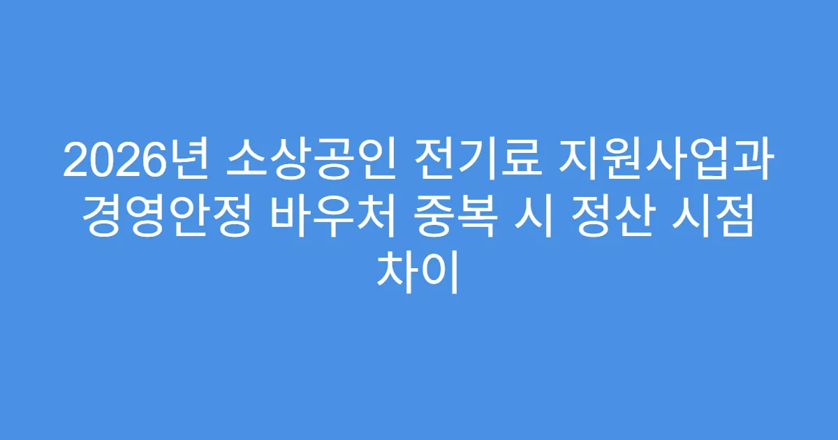 2026년 소상공인 전기료 지원사업과 경영안정 바우처 중복 시 정산 시점 차이