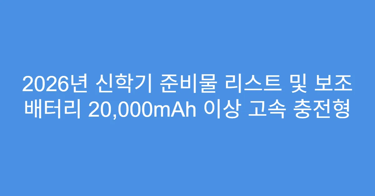 2026년 신학기 준비물 리스트 및 보조 배터리 20,000mAh 이상 고속 충전형
