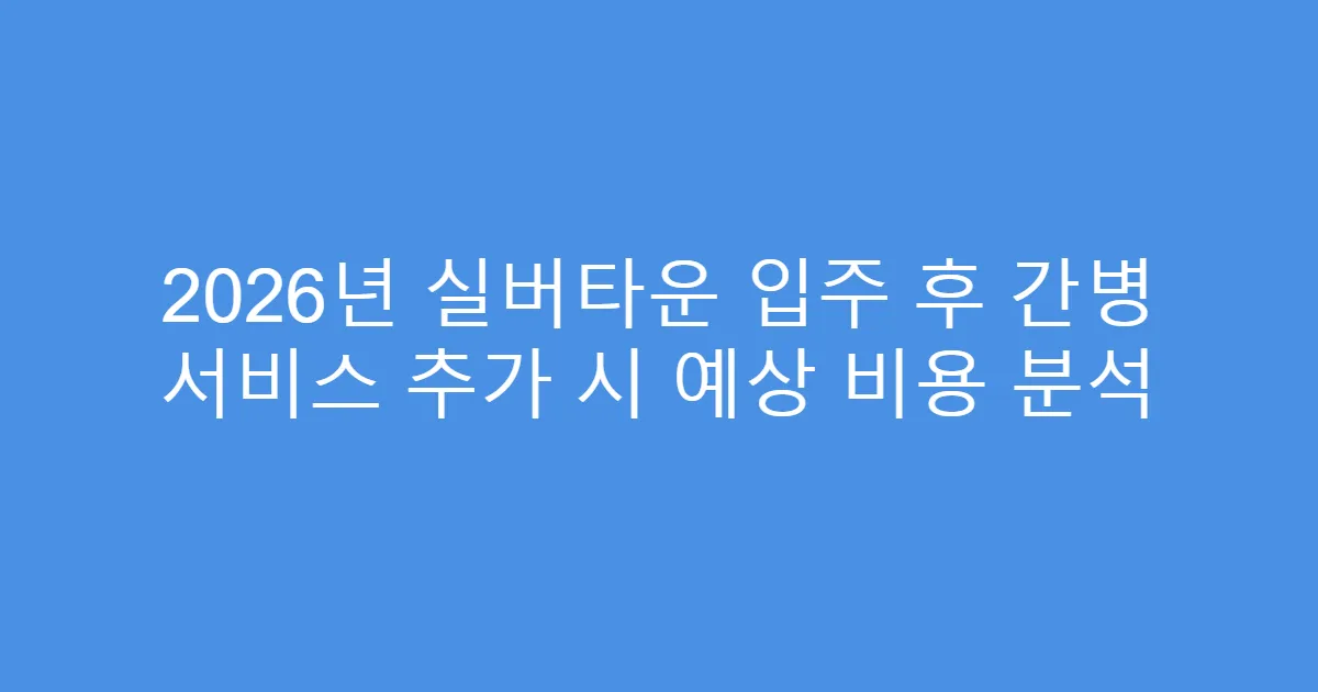 2026년 실버타운 입주 후 간병 서비스 추가 시 예상 비용 분석