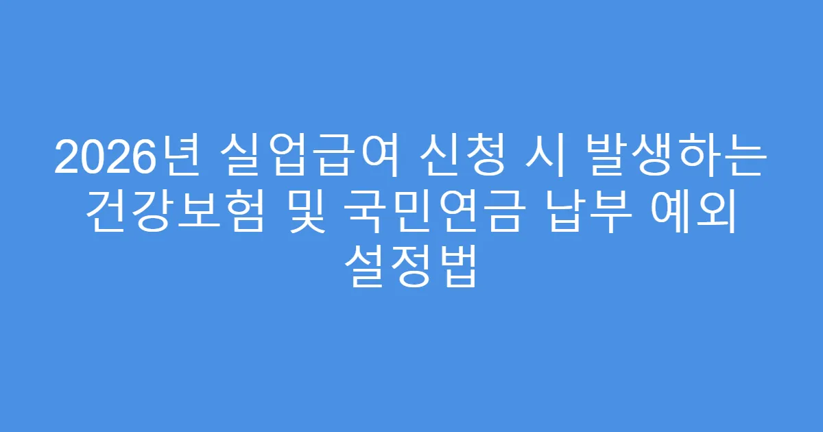 2026년 실업급여 신청 시 발생하는 건강보험 및 국민연금 납부 예외 설정법