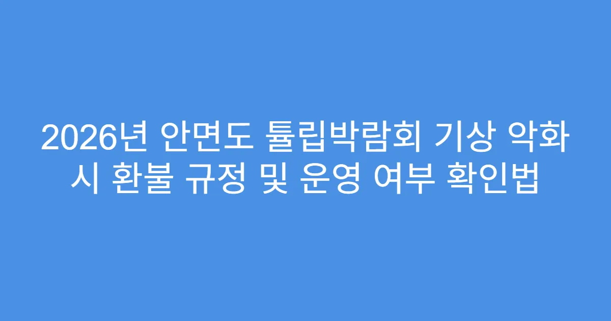 2026년 안면도 튤립박람회 기상 악화 시 환불 규정 및 운영 여부 확인법