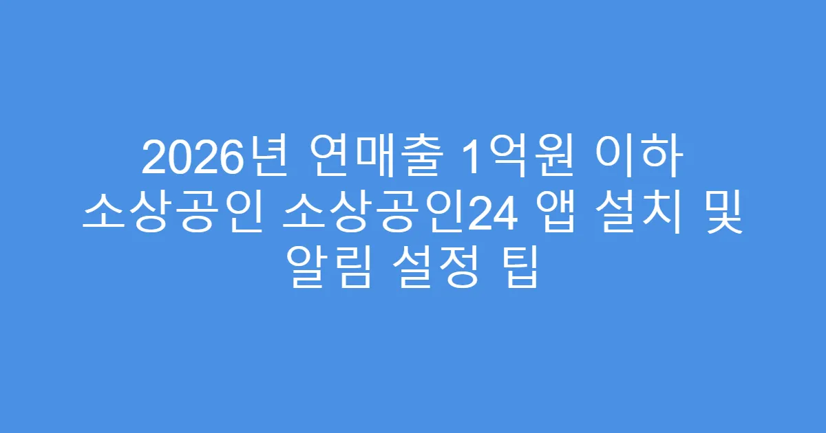 2026년 연매출 1억원 이하 소상공인 소상공인24 앱 설치 및 알림 설정 팁