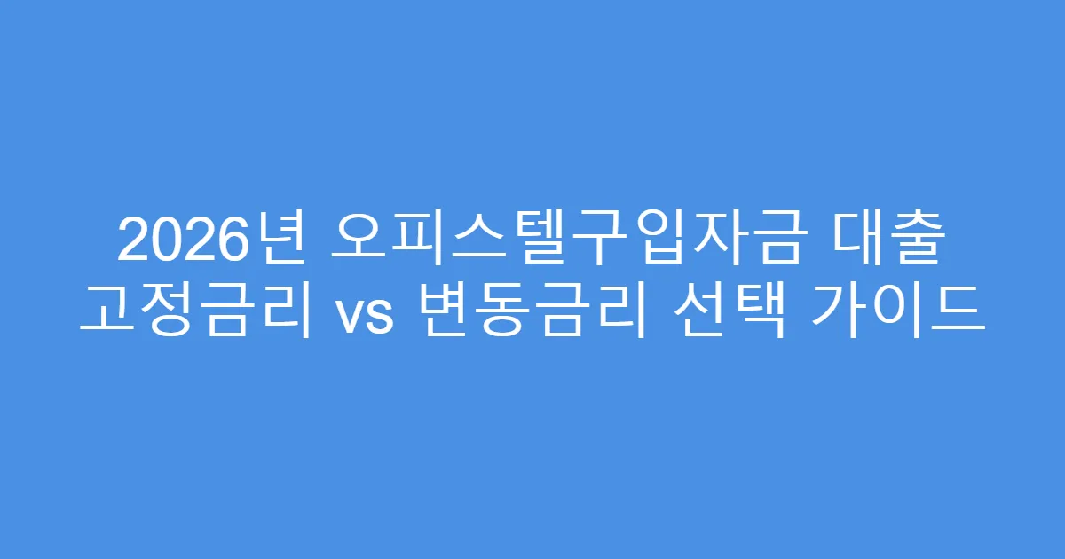 2026년 오피스텔구입자금 대출 고정금리 vs 변동금리 선택 가이드