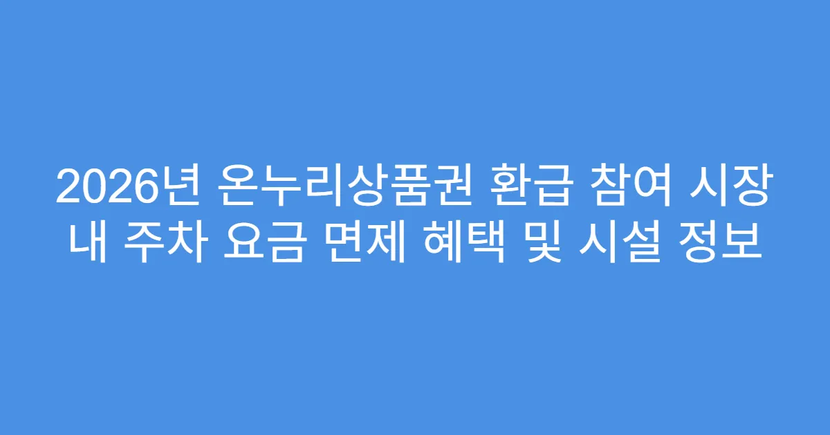 2026년 온누리상품권 환급 참여 시장 내 주차 요금 면제 혜택 및 시설 정보