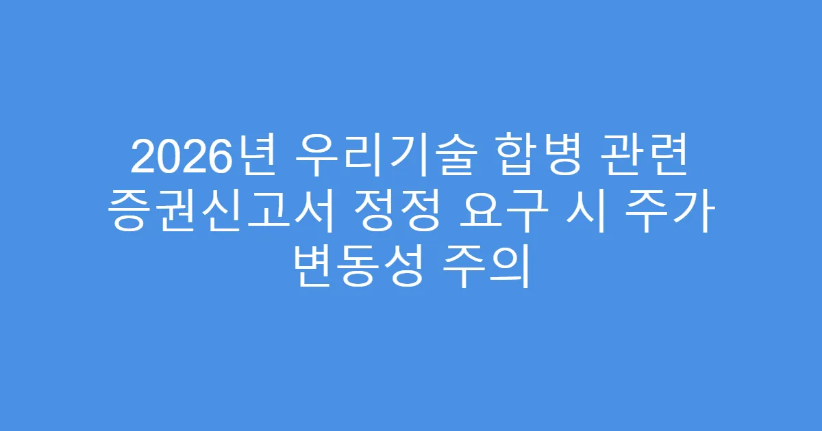 2026년 우리기술 합병 관련 증권신고서 정정 요구 시 주가 변동성 주의