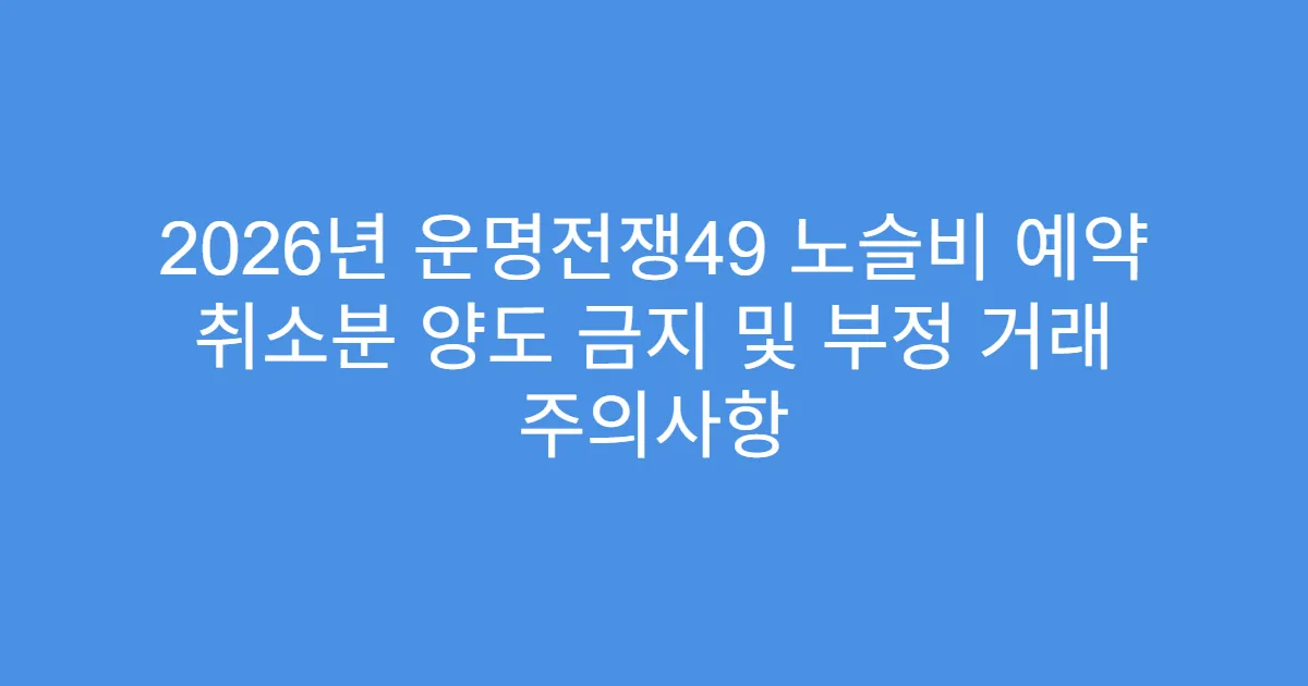 2026년 운명전쟁49 노슬비 예약 취소분 양도 금지 및 부정 거래 주의사항
