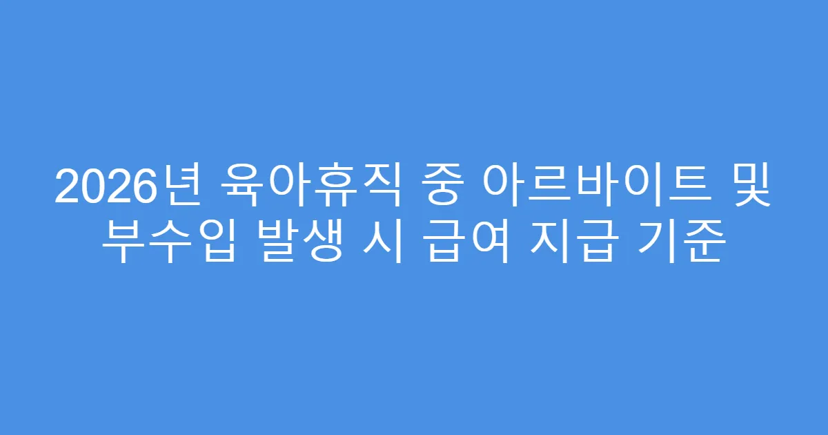 2026년 육아휴직 중 아르바이트 및 부수입 발생 시 급여 지급 기준