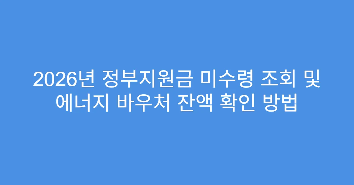 2026년 정부지원금 미수령 조회 및 에너지 바우처 잔액 확인 방법