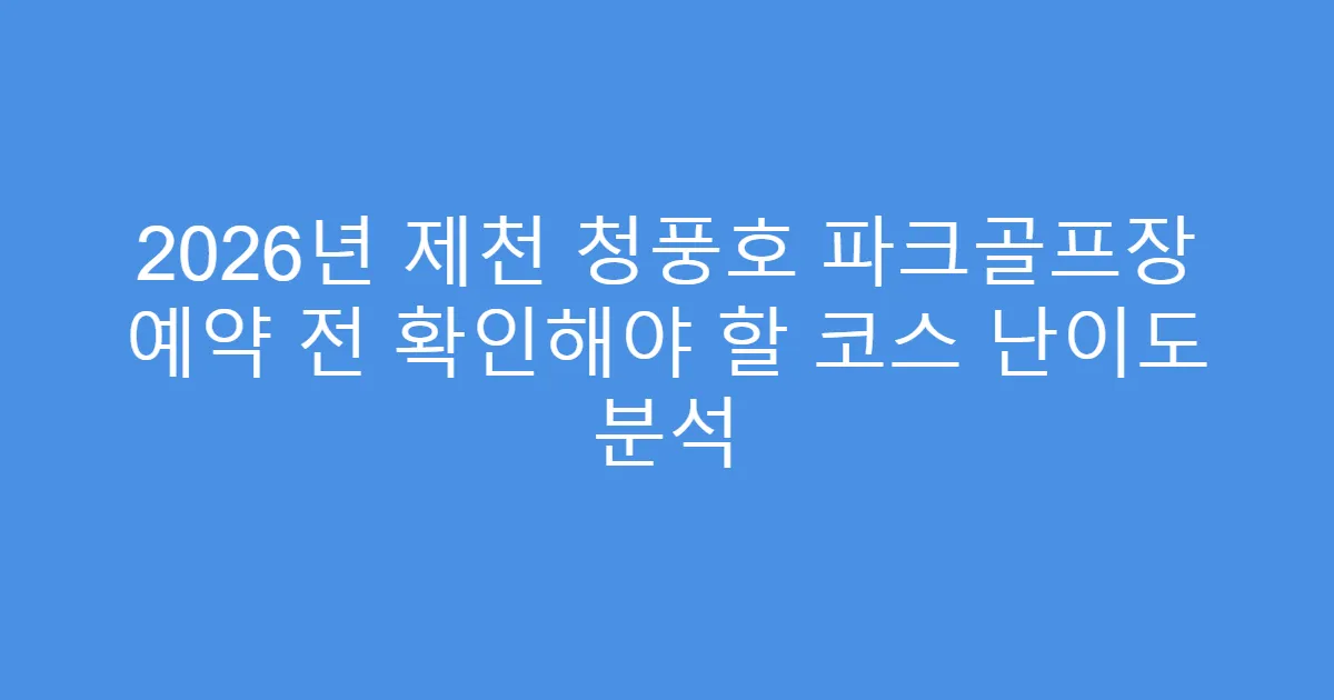 2026년 제천 청풍호 파크골프장 예약 전 확인해야 할 코스 난이도 분석